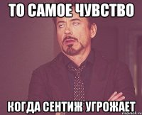 то самое чувство когда сентиж угрожает