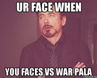 ur face when you faces vs war pala