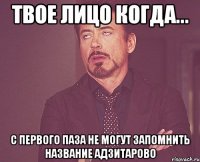 твое лицо когда... с первого паза не могут запомнить название адзитарово