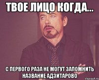 твое лицо когда... с первого раза не могут запомнить название адзитарово