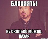 бляяяять! ну сколько можно, паха?