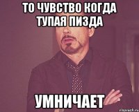 то чувство когда тупая пизда умничает