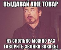 выдавай уже товар ну сколько можно раз говорить,звонки,заказы