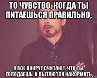 то чувство, когда ты питаешься правильно, а все вокруг считают, что ты голодаешь, и пытаются накормить