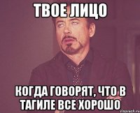 твое лицо когда говорят, что в тагиле все хорошо