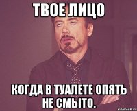 твое лицо когда в туалете опять не смыто.