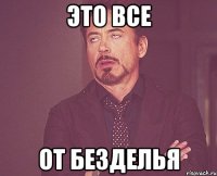 это все от безделья