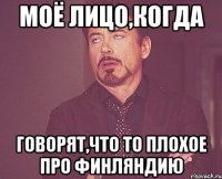 моё лицо,когда говорят,что то плохое про финляндию