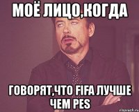 моё лицо,когда говорят,что fifa лучше чем pes