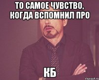 то самое чувство, когда вспомнил про кб