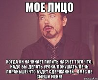 мое лицо когда он начинает пилить насчет того что, надо бы делать уроки/покушать/лечь пораньше/что будет сдержанней... omfg не смеши меня!