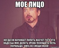 мое лицо когда он начинает пилить насчет того что, надо бы мне делать уроки/покушать/лечь пораньше. omfg не смеши меня!