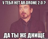 у тебя нет ar.drone 2.0 ? да ты же днище