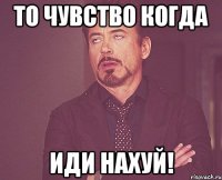 то чувство когда иди нахуй!