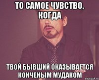 то самое чувство, когда твой бывший оказывается конченым мудаком