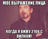 мое выражение лица когда я вижу 2108 с вилкой!