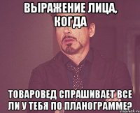 выражение лица, когда товаровед спрашивает все ли у тебя по планограмме?