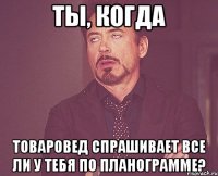 ты, когда товаровед спрашивает все ли у тебя по планограмме?