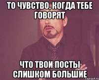 то чувство, когда тебе говорят что твои посты слишком большие