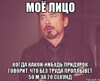 моё лицо когда какой-нибудь придурок говорит, что без труда проплывёт 50 м за 20 секунд