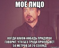 моё лицо когда какой-нибудь придурок говорит, что без труда проплывёт 50 метров за 20 секунд