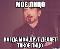 мое лицо когда мой друг делает такое лицо