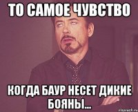 то самое чувство когда баур несет дикие бояны...