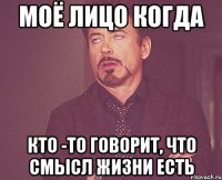 моё лицо когда кто -то говорит, что смысл жизни есть