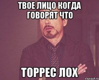 твое лицо когда говорят что торрес лох