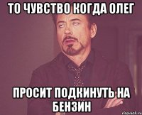 то чувство когда олег просит подкинуть на бензин