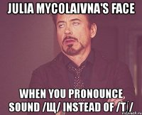 julia mycolaivna's face when you pronounce sound /щ/ instead of /t∫/