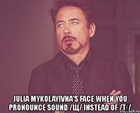  julia mykolayivna's face when you pronounce sound /щ/ instead of /t∫/