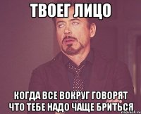 твоег лицо когда все вокруг говорят что тебе надо чаще бриться