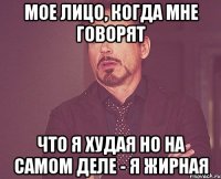 мое лицо, когда мне говорят что я худая но на самом деле - я жирная