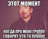 этот момент когда про мою группу говорят что-то плохое