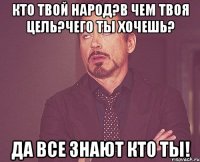 кто твой народ?в чем твоя цель?чего ты хочешь? да все знают кто ты!