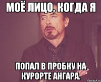 моё лицо, когда я попал в пробку на курорте ангара.