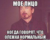 мое лицо когда говорят, что олежка нормальный