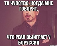 то чувство, когда мне говорят, что реал выиграет у боруссии