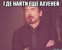 где найти еще ахуеней 