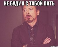 не буду я с табой пить 