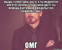 мышь 1139982 для love is: а ты модератор или кто? почему у тебя такой цвет? ты можешь взять меня в модеры? нуу пожалуйстааа.. омг