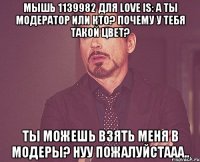 мышь 1139982 для love is: а ты модератор или кто? почему у тебя такой цвет? ты можешь взять меня в модеры? нуу пожалуйстааа..