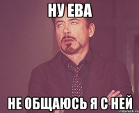 ну ева не общаюсь я с ней