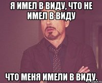 я имел в виду, что не имел в виду что меня имели в виду.