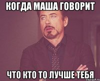 когда маша говорит что кто то лучше тебя