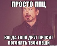 просто ппц когда твой друг просит погонять твои вещи