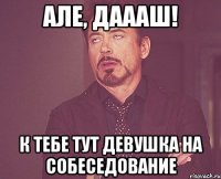 але, даааш! к тебе тут девушка на собеседование