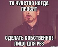 то чувство когда просят сделать собственное лицо для pes