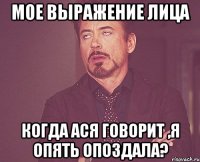 мое выражение лица когда ася говорит ,я опять опоздала?